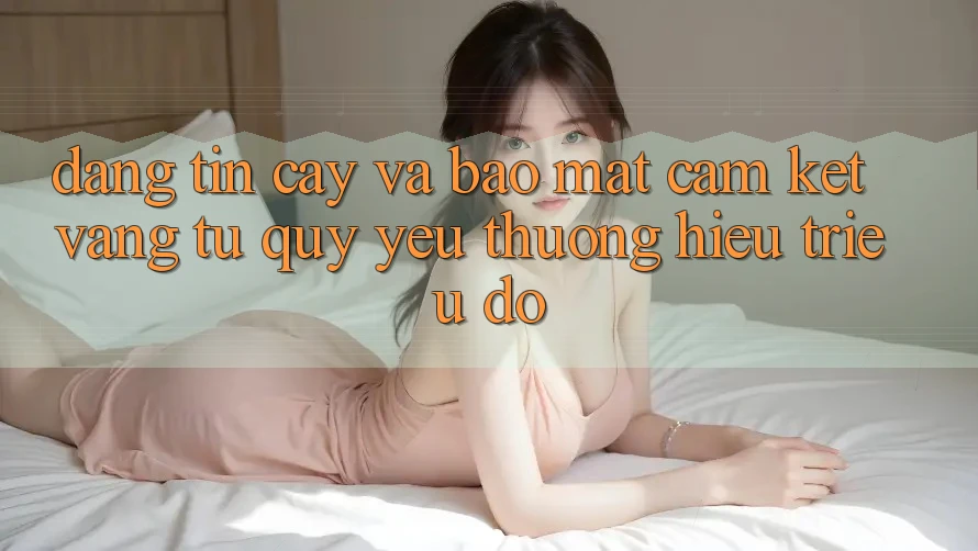 Đáng tin cậy Và Bảo Mật: Cam Kết Vàng Từ Quý yêu thương Hiệu Triệu Đô