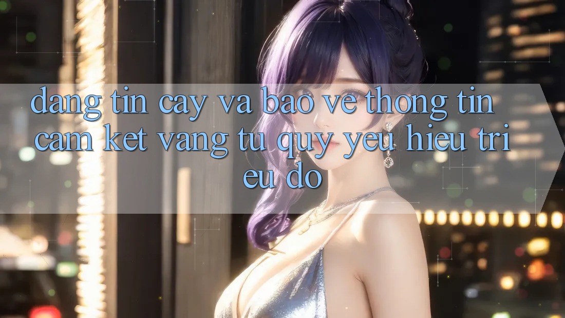 Đáng tin cậy Và Bảo vệ thông tin: Cam Kết Vàng Từ Quý yêu Hiệu Triệu Đô