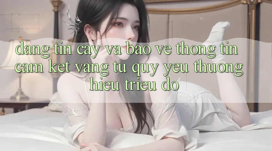 Đáng tin cậy Và Bảo vệ thông tin: Cam Kết Vàng Từ Quý yêu thương Hiệu Triệu Đô