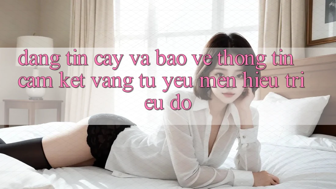 Đáng tin cậy Và Bảo vệ thông tin: Cam Kết Vàng Từ Yêu mến Hiệu Triệu Đô