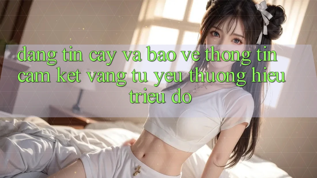 Đáng tin cậy Và Bảo vệ thông tin: Cam Kết Vàng Từ Yêu thương Hiệu Triệu Đô
