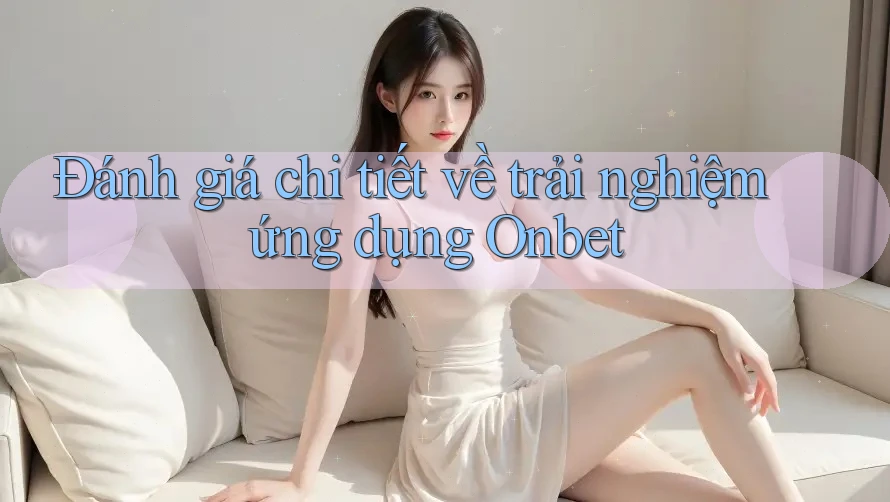 Đánh giá chi tiết về trải nghiệm ứng dụng Onbet
