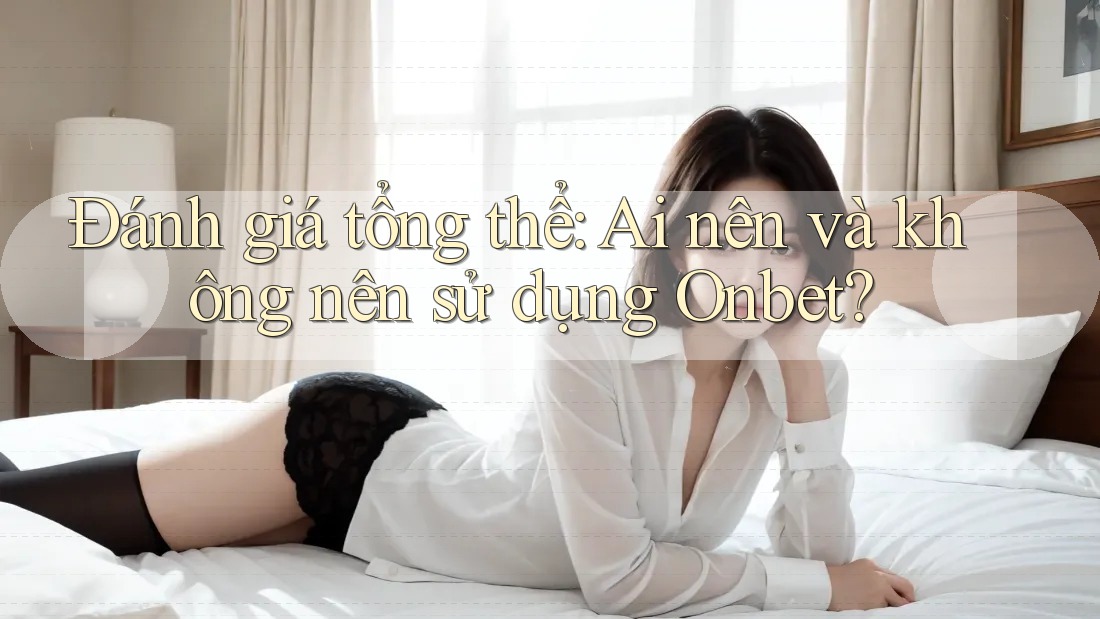 Đánh giá tổng thể: Ai nên và không nên sử dụng Onbet?