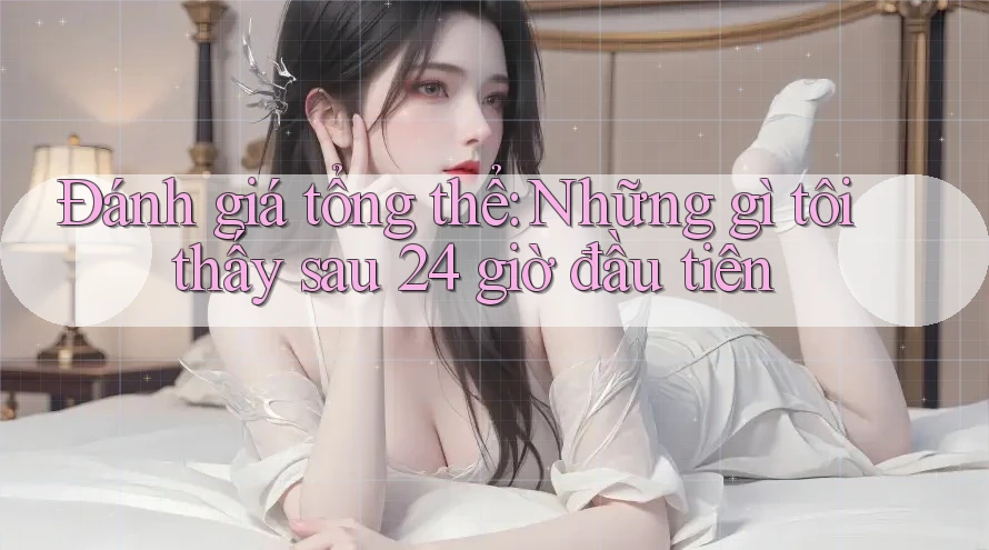 Đánh giá tổng thể: Những gì tôi thấy sau 24 giờ đầu tiên