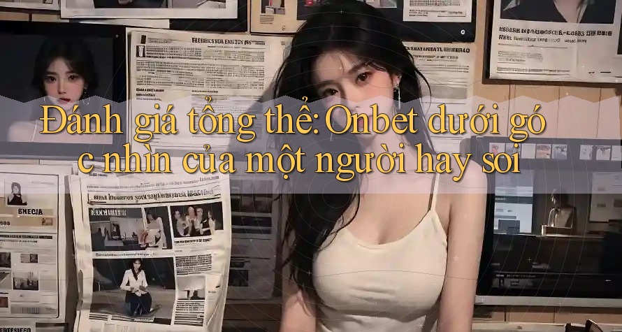 Đánh giá tổng thể: Onbet dưới góc nhìn của một người hay soi