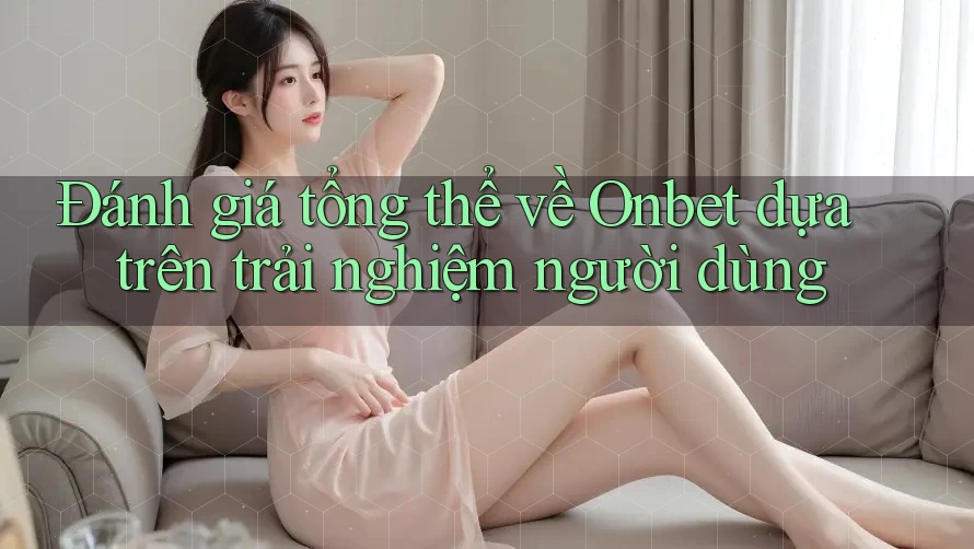 Đánh giá tổng thể về Onbet dựa trên trải nghiệm người dùng
