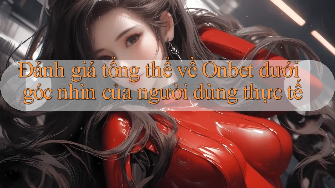 Đánh giá tổng thể về Onbet dưới góc nhìn của người dùng thực tế