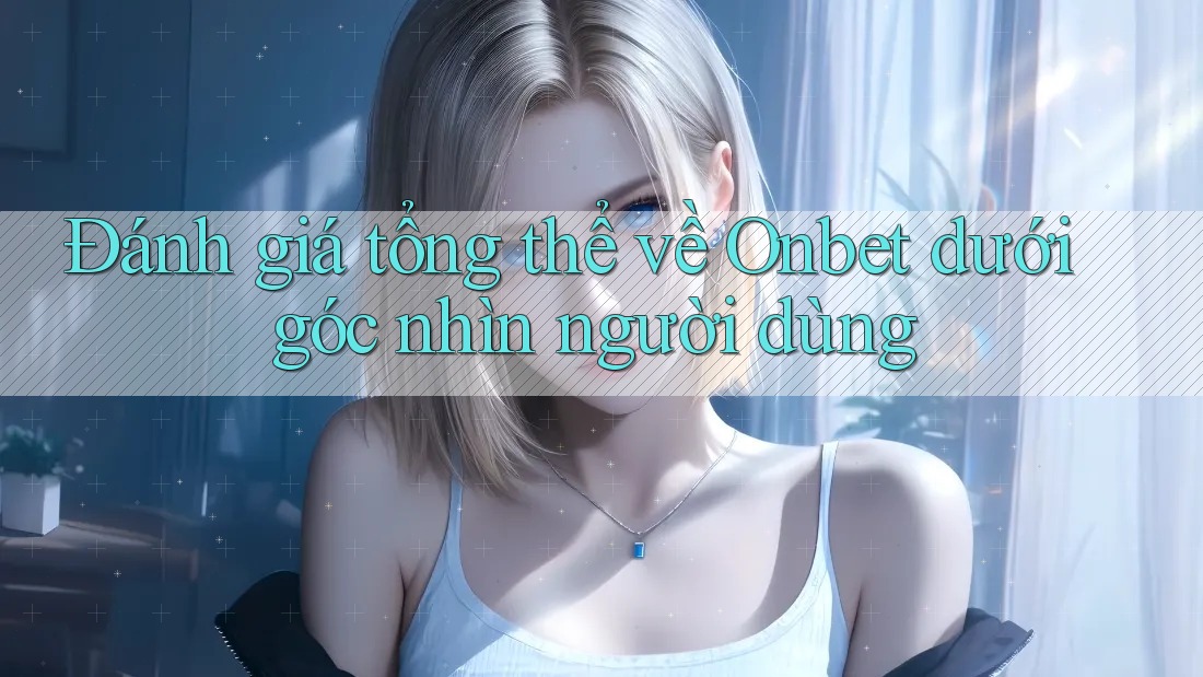 Đánh giá tổng thể về Onbet dưới góc nhìn người dùng
