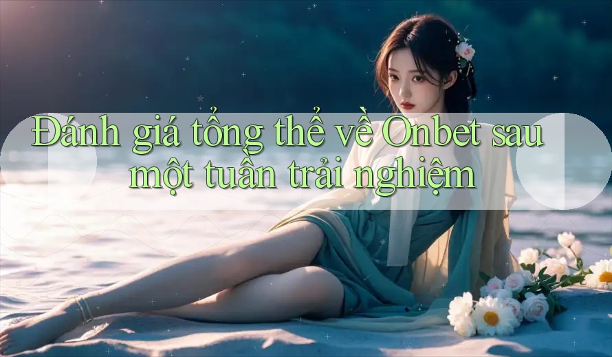 Đánh giá tổng thể về Onbet sau một tuần trải nghiệm