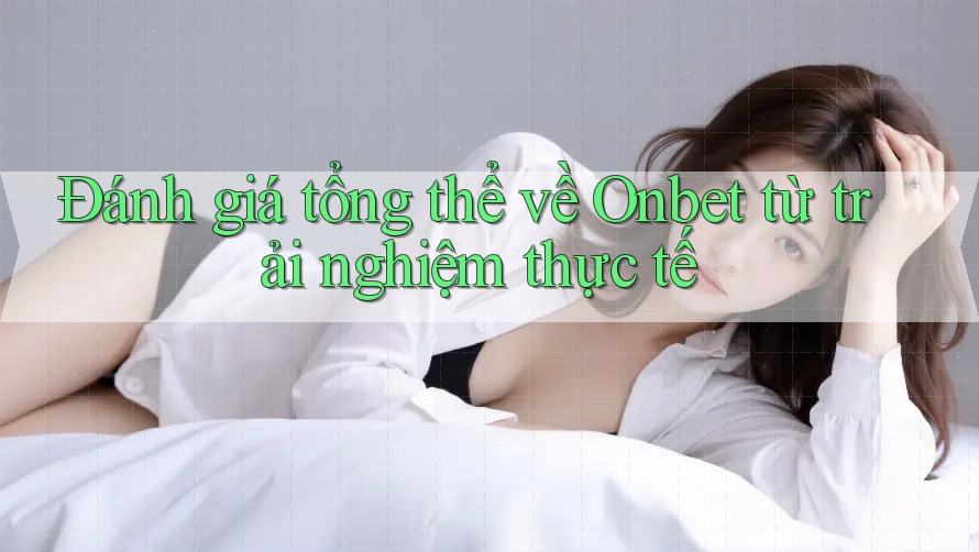 Đánh giá tổng thể về Onbet từ trải nghiệm thực tế