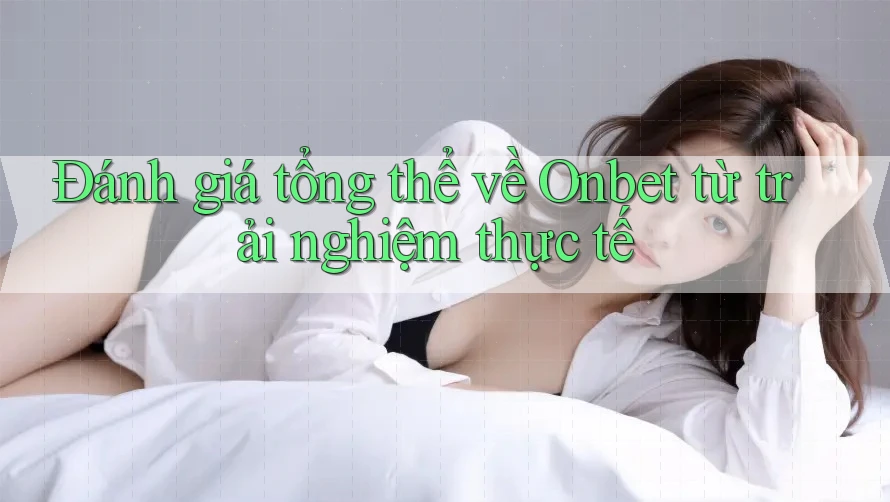 Đánh giá tổng thể về Onbet từ trải nghiệm thực tế