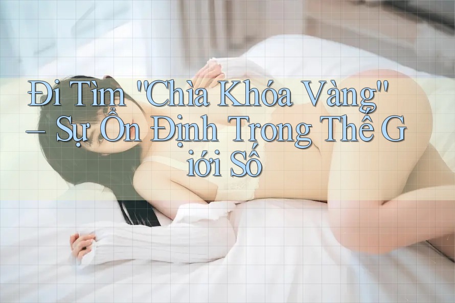 Đi Tìm “Chìa Khóa Vàng” – Sự Ổn Định Trong Thế Giới Số