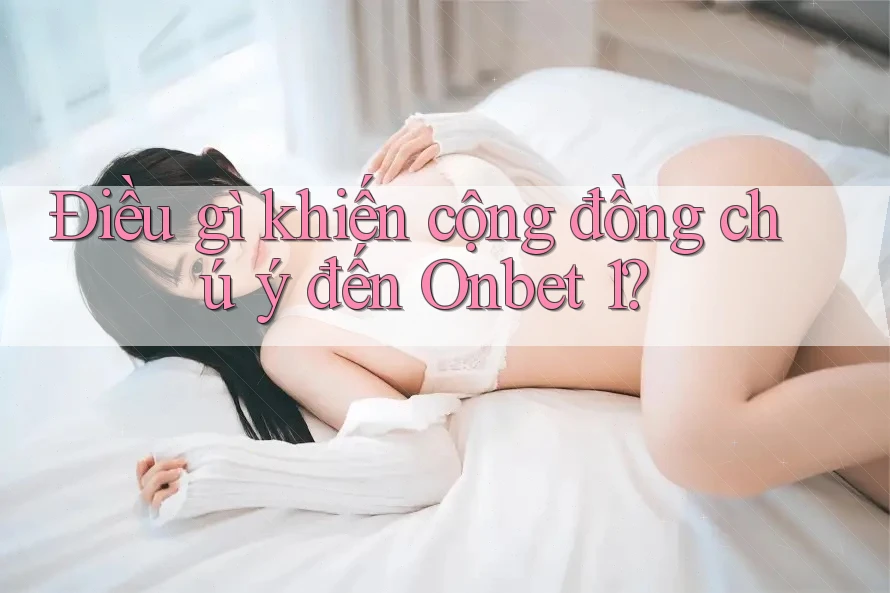 Điều gì khiến cộng đồng chú ý đến Onbet 1?