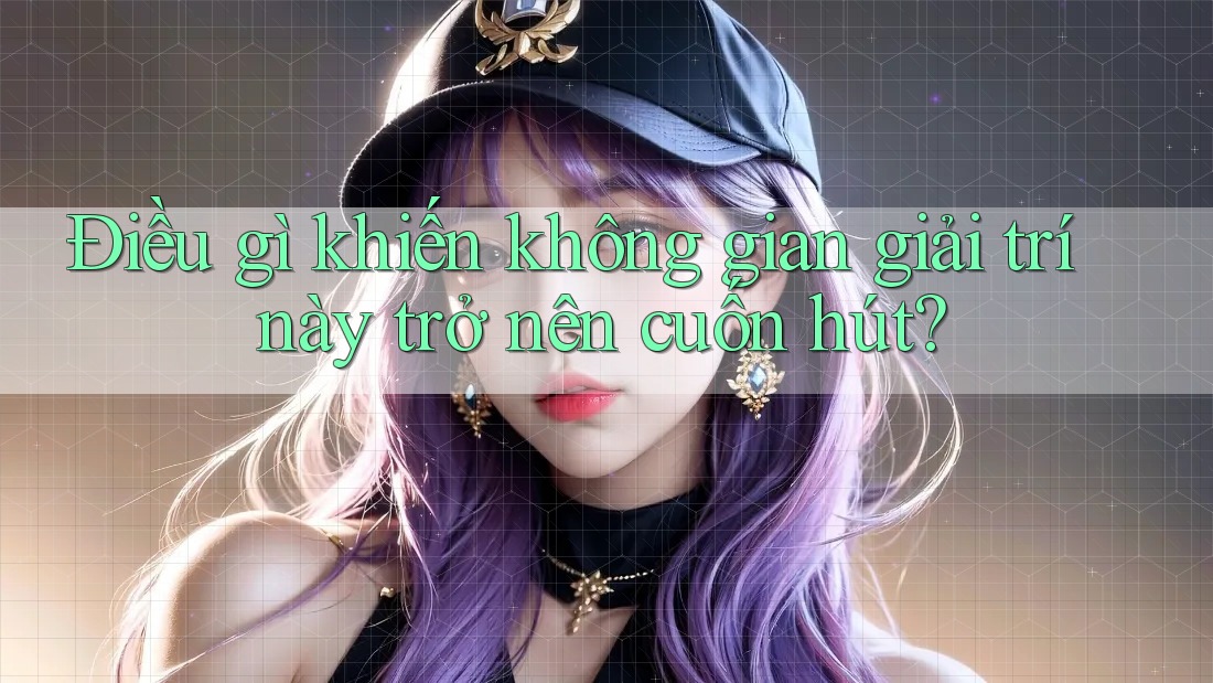 Điều gì khiến không gian giải trí này trở nên cuốn hút?
