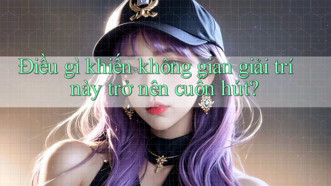 Điều gì khiến không gian giải trí này trở nên cuốn hút?