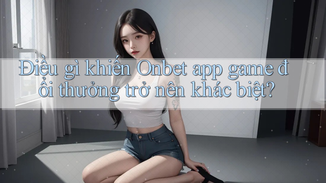 Điều gì khiến Onbet app game đổi thưởng trở nên khác biệt?