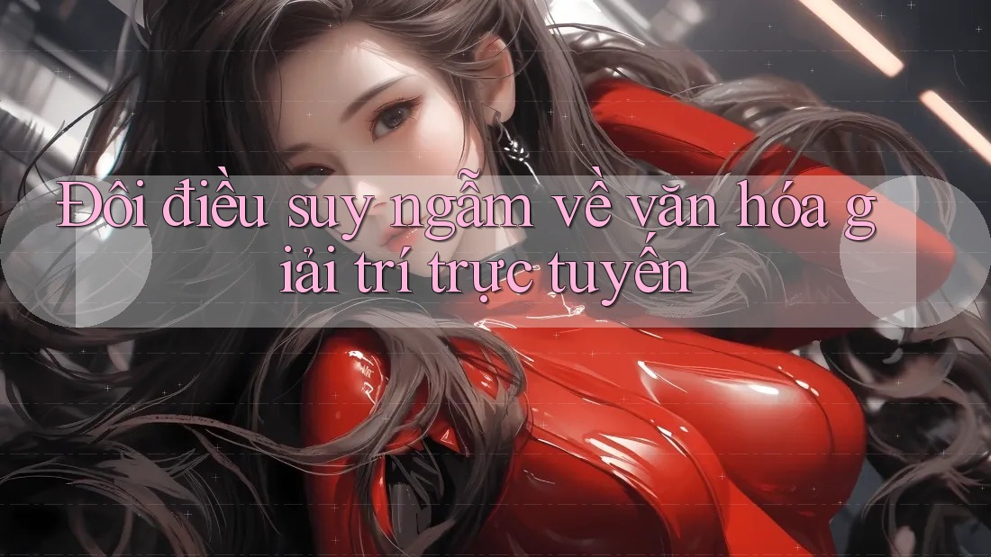 Đôi điều suy ngẫm về văn hóa giải trí trực tuyến