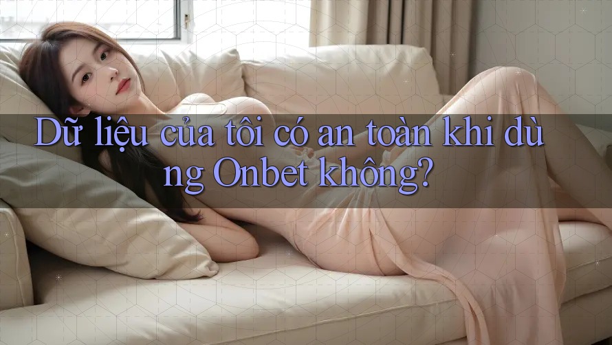 Dữ liệu của tôi có an toàn khi dùng Onbet không?