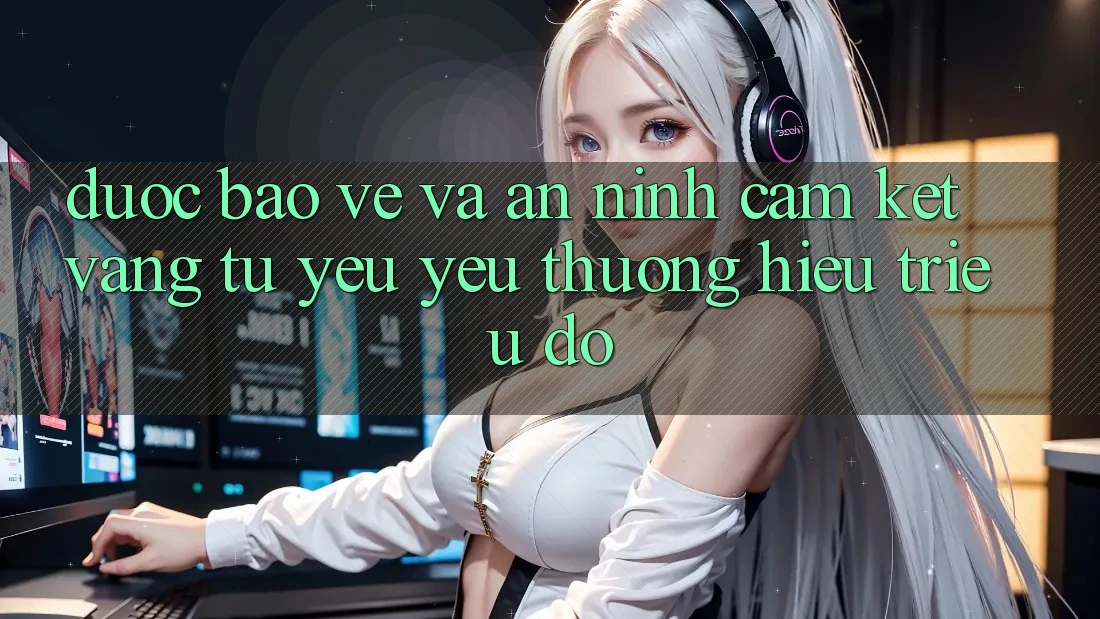 Được bảo vệ Và An ninh: Cam Kết Vàng Từ Yêu yêu thương Hiệu Triệu Đô