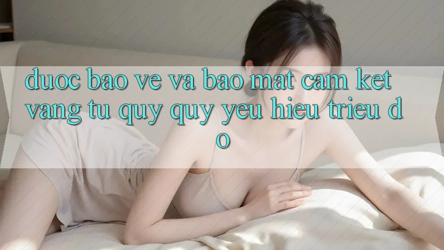 Được bảo vệ Và Bảo Mật: Cam Kết Vàng Từ Quý quý yêu Hiệu Triệu Đô