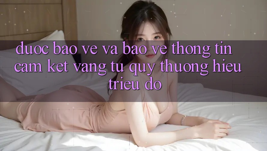 Được bảo vệ Và Bảo vệ thông tin: Cam Kết Vàng Từ Quý thương Hiệu Triệu Đô