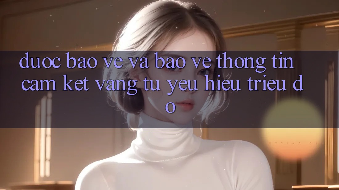 Được bảo vệ Và Bảo vệ thông tin: Cam Kết Vàng Từ Yêu Hiệu Triệu Đô