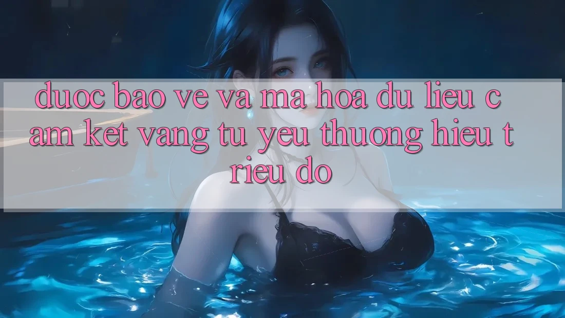 Được bảo vệ Và Mã hóa dữ liệu: Cam Kết Vàng Từ Yêu thương Hiệu Triệu Đô