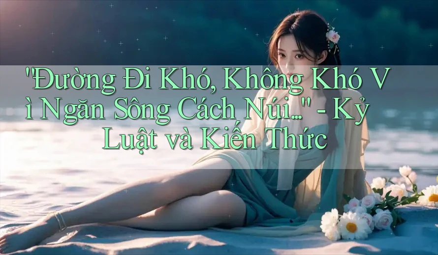 “Đường Đi Khó, Không Khó Vì Ngăn Sông Cách Núi. . .” - Kỷ Luật và Kiến Thức