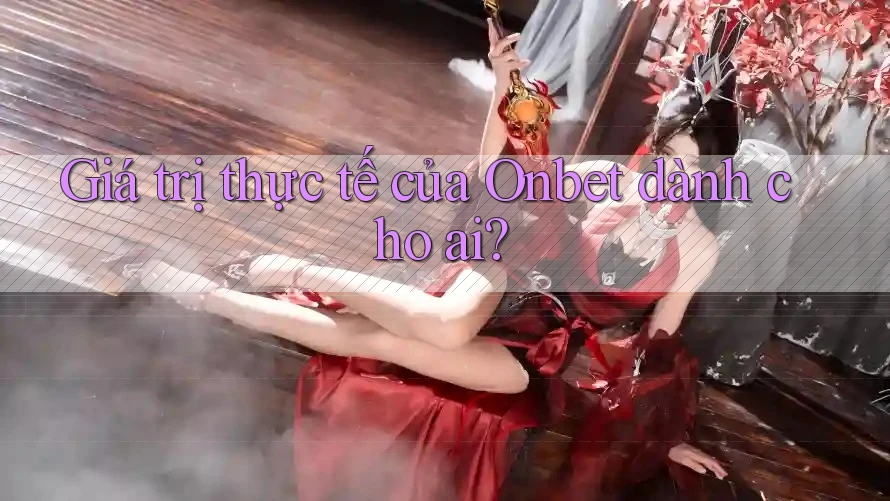 Giá trị thực tế của Onbet dành cho ai?