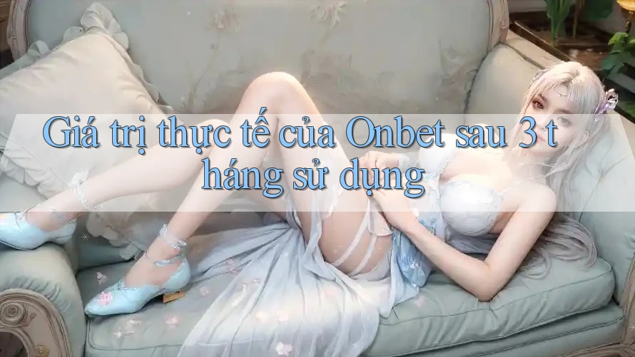 Giá trị thực tế của Onbet sau 3 tháng sử dụng