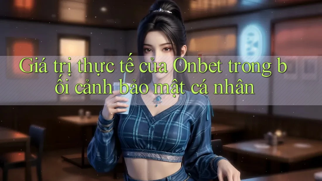 Giá trị thực tế của Onbet trong bối cảnh bảo mật cá nhân