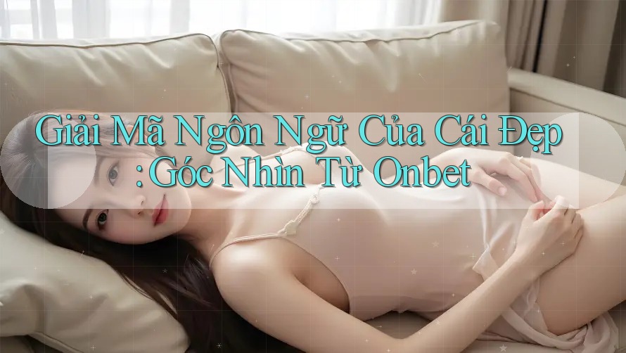 Giải Mã Ngôn Ngữ Của Cái Đẹp: Góc Nhìn Từ Onbet