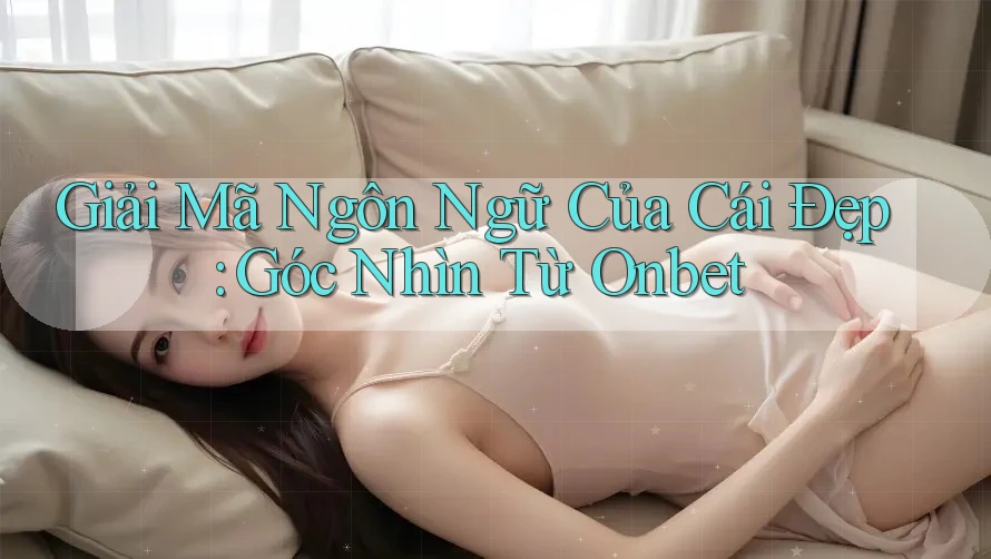 Giải Mã Ngôn Ngữ Của Cái Đẹp: Góc Nhìn Từ Onbet