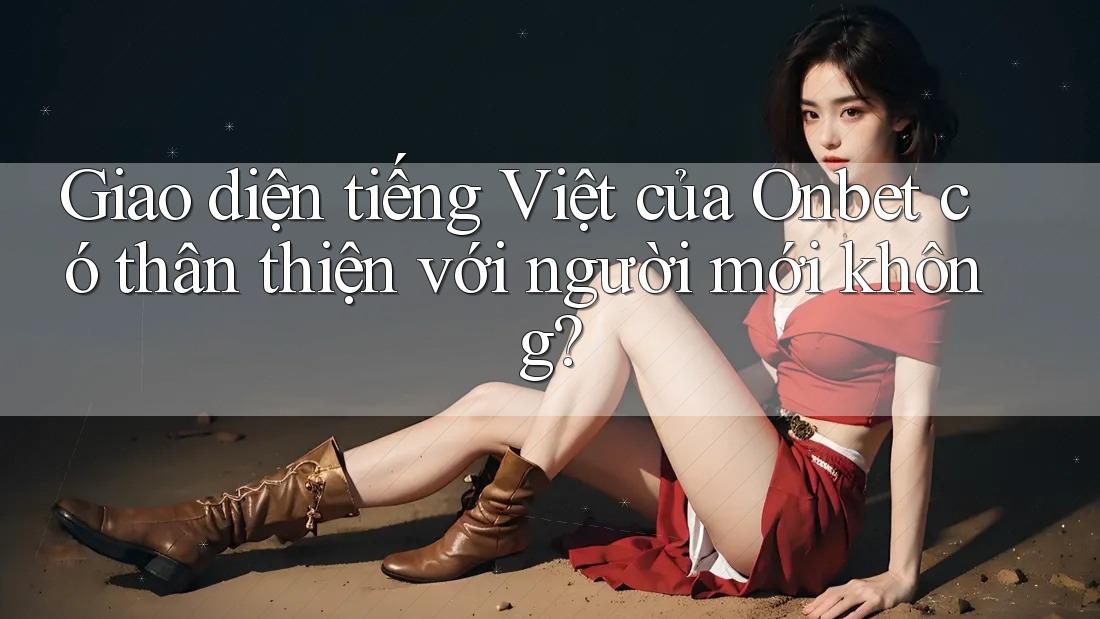 Giao diện tiếng Việt của Onbet có thân thiện với người mới không?
