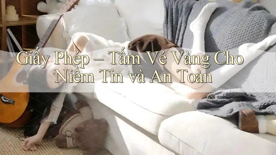 Giấy Phép – Tấm Vé Vàng Cho Niềm Tin và An Toàn