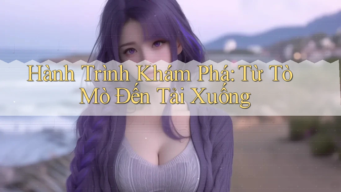 Hành Trình Khám Phá: Từ Tò Mò Đến Tải Xuống