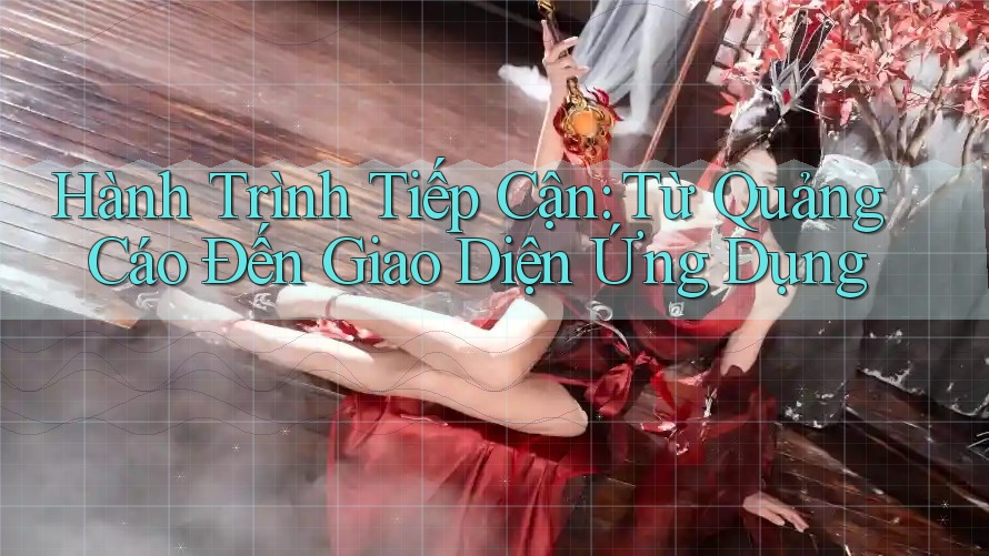 Hành Trình Tiếp Cận: Từ Quảng Cáo Đến Giao Diện Ứng Dụng