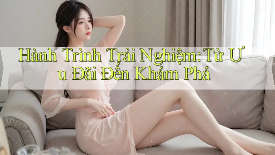 Hành Trình Trải Nghiệm: Từ Ưu Đãi Đến Khám Phá Hành Trình Trải Nghiệm: Từ Ưu Đãi Đến Khám Phá