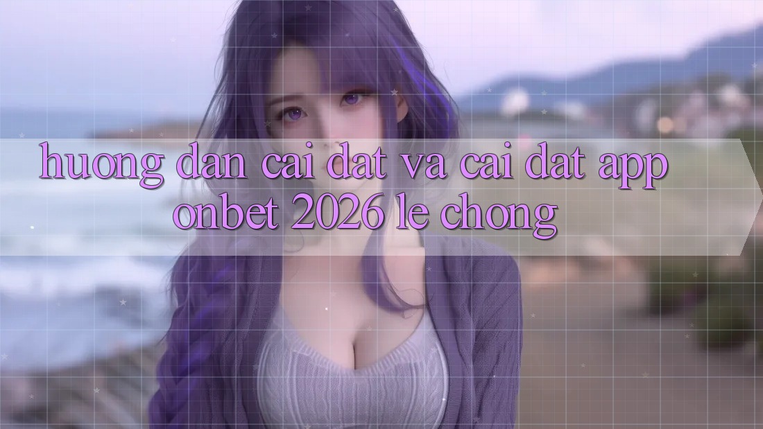 Hướng Dẫn Cài đặt Và Cài Đặt App Onbet 2026 Lẹ Chóng