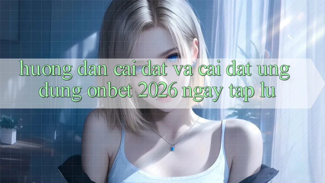 Hướng Dẫn Cài đặt Và Cài Đặt Ứng dụng Onbet 2026 Ngay tắp lự