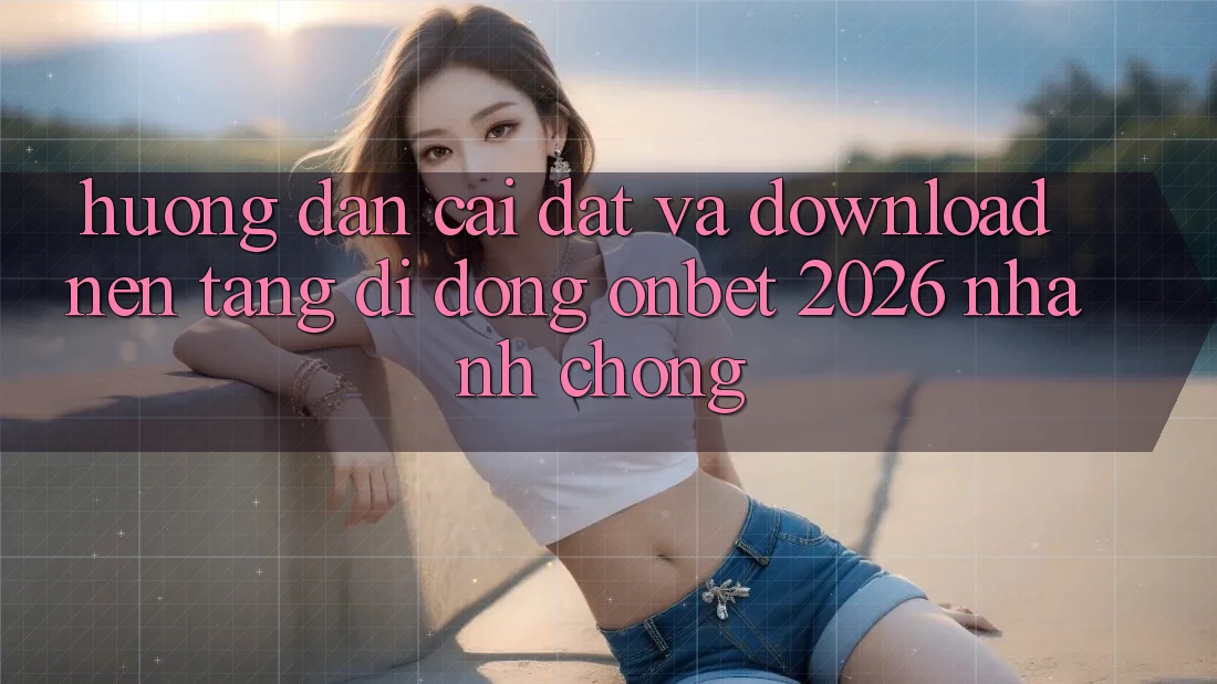 Hướng Dẫn Cài đặt Và Download Nền tảng di động Onbet 2026 Nhanh Chóng
