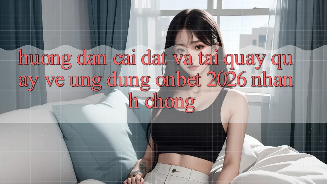 Hướng Dẫn Cài đặt Và Tải quay quay về Ứng dụng Onbet 2026 Nhanh Chóng