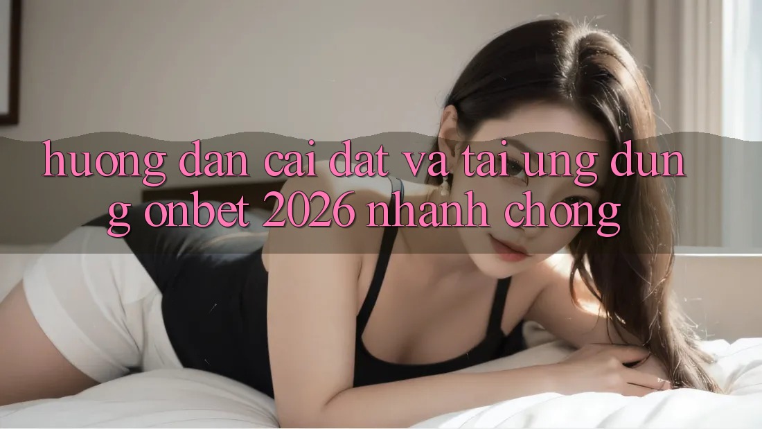 Hướng Dẫn Cài đặt Và Tải Ứng dụng Onbet 2026 Nhanh Chóng