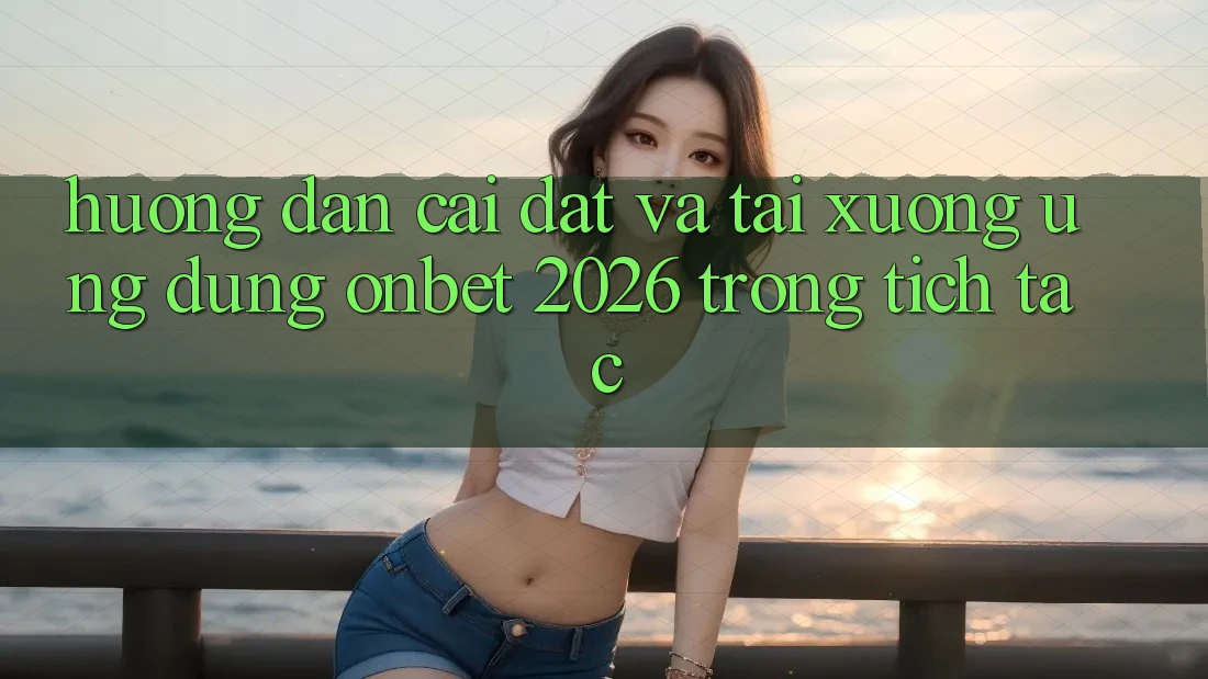 Hướng Dẫn Cài đặt Và Tải xuống Ứng dụng Onbet 2026 Trong tích tắc