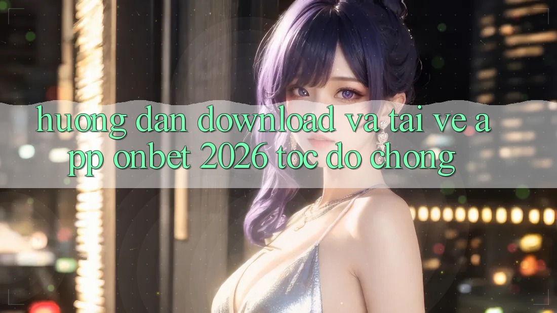 Hướng Dẫn Download Và Tải về App Onbet 2026 Tốc độ Chóng