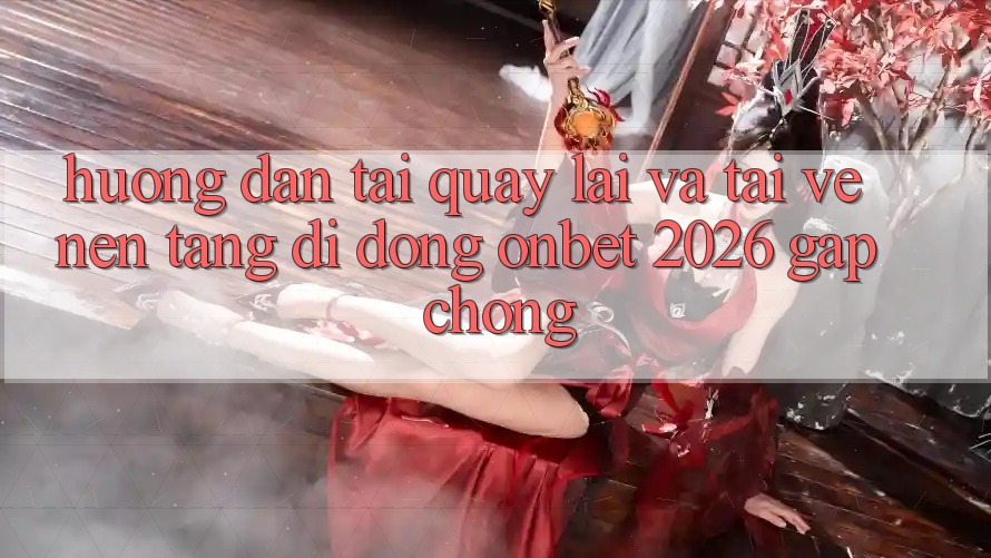 Hướng Dẫn Tải quay lại Và Tải về Nền tảng di động Onbet 2026 Gấp Chóng