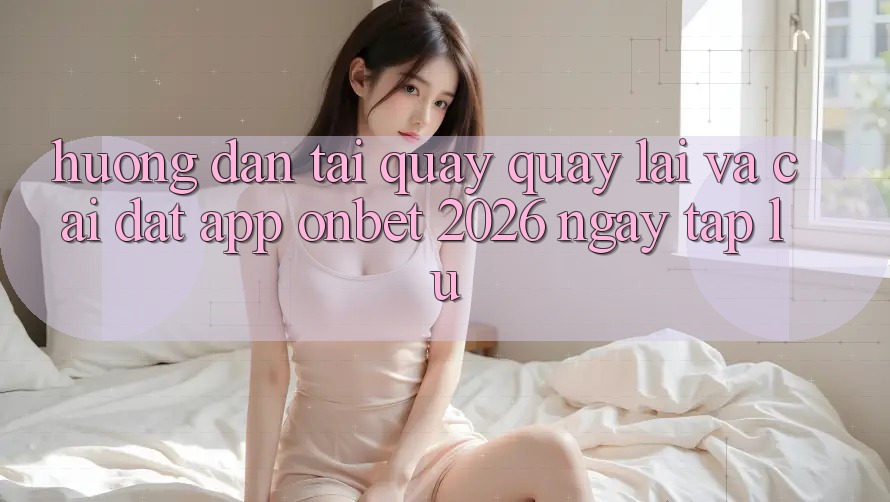 Hướng Dẫn Tải quay quay lại Và Cài Đặt App Onbet 2026 Ngay tắp lự