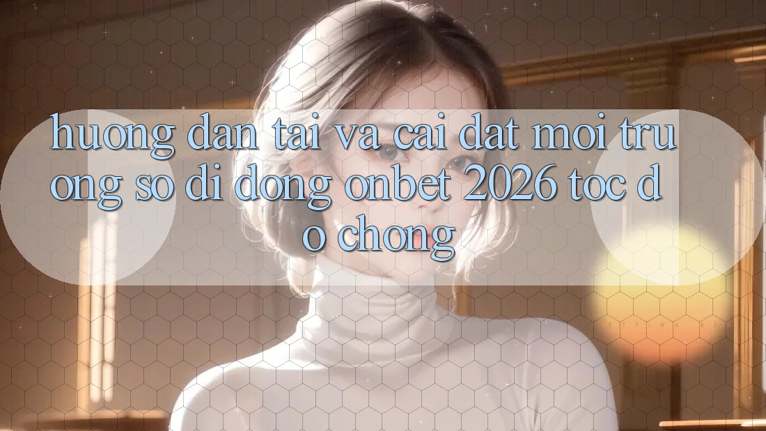 Hướng Dẫn Tải Và Cài đặt Môi trường số di động Onbet 2026 Tốc độ Chóng