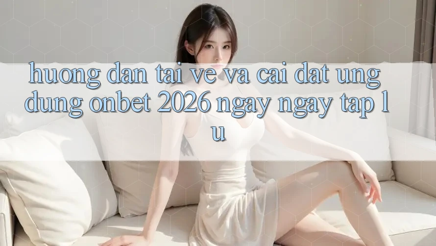 Hướng Dẫn Tải về Và Cài Đặt Ứng dụng Onbet 2026 Ngay ngay tắp lự