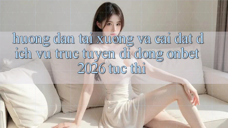 Hướng Dẫn Tải xuống Và Cài Đặt Dịch vụ trực tuyến di động Onbet 2026 Tức thì